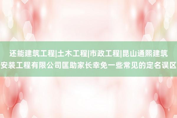 还能建筑工程|土木工程|市政工程|昆山通熙建筑安装工程有限公司匡助家长幸免一些常见的定名误区