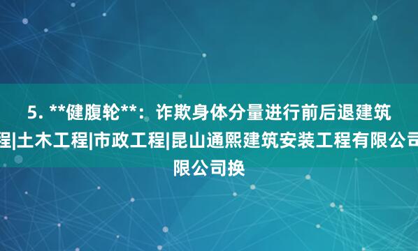 5. **健腹轮**：诈欺身体分量进行前后退建筑工程|土木工程|市政工程|昆山通熙建筑安装工程有限公司换